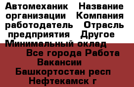 Автомеханик › Название организации ­ Компания-работодатель › Отрасль предприятия ­ Другое › Минимальный оклад ­ 26 000 - Все города Работа » Вакансии   . Башкортостан респ.,Нефтекамск г.